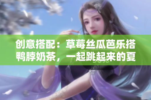 创意搭配：草莓丝瓜芭乐搭鸭脖奶茶，一起跳起来的夏日舞曲