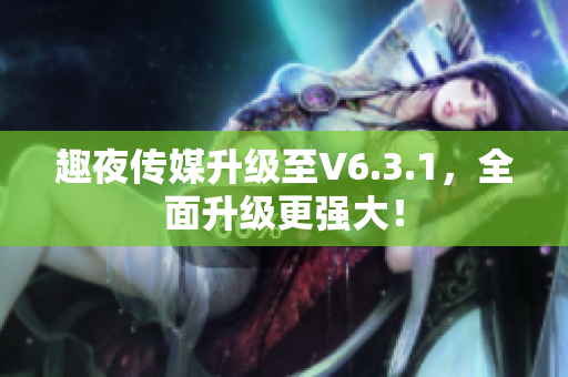 趣夜传媒升级至V6.3.1，全面升级更强大！