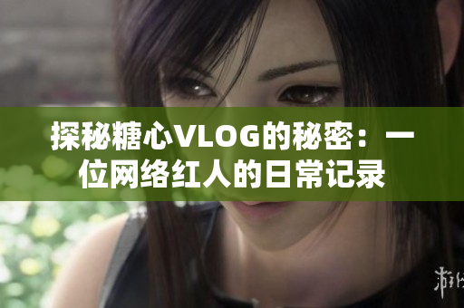 探秘糖心VLOG的秘密：一位网络红人的日常记录