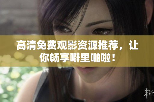 高清免费观影资源推荐，让你畅享噼里啪啦！