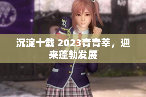 沉淀十载 2023青青莘，迎来蓬勃发展