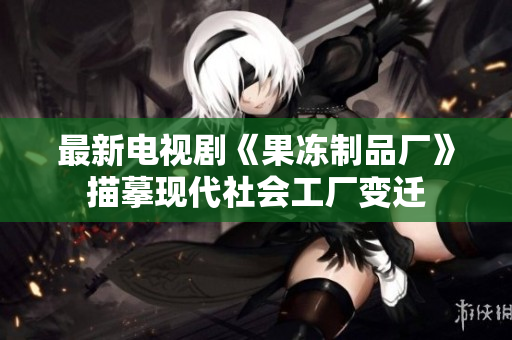 最新电视剧《果冻制品厂》描摹现代社会工厂变迁