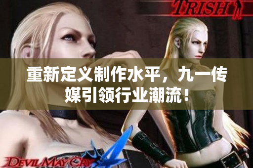 重新定义制作水平，九一传媒引领行业潮流！