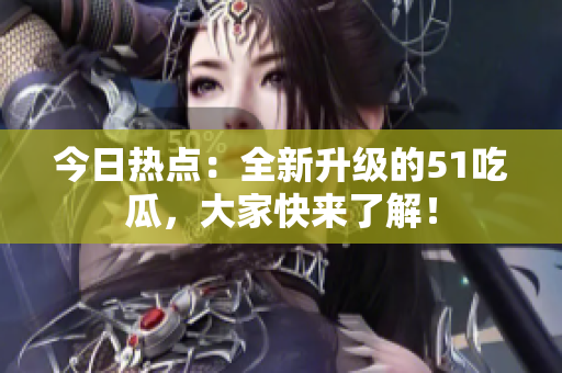 今日热点：全新升级的51吃瓜，大家快来了解！