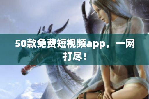50款免费短视频app，一网打尽！