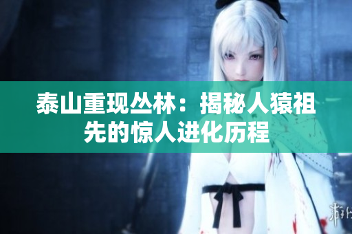泰山重现丛林：揭秘人猿祖先的惊人进化历程