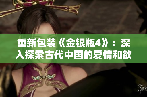 重新包装《金银瓶4》：深入探索古代中国的爱情和欲望。