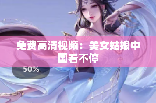 免费高清视频：美女姑娘中国看不停