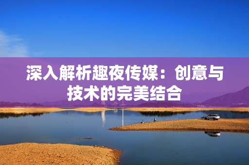 深入解析趣夜传媒：创意与技术的完美结合