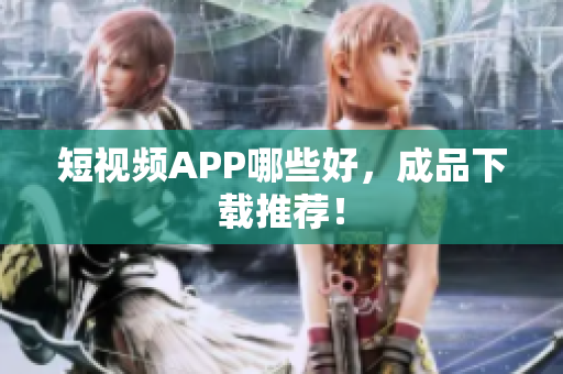 短视频APP哪些好，成品下载推荐！