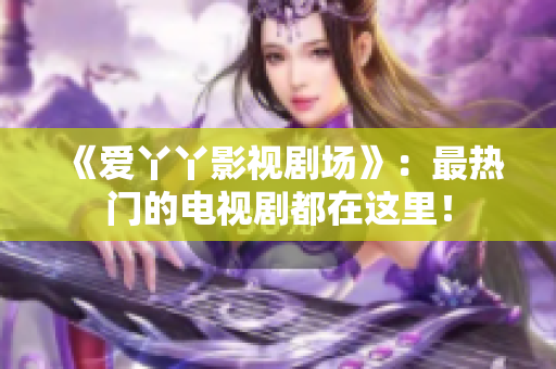 《爱丫丫影视剧场》：最热门的电视剧都在这里！