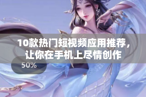 10款热门短视频应用推荐，让你在手机上尽情创作