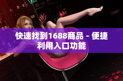 快速找到1688商品 - 便捷利用入口功能