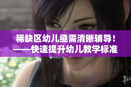 稀缺区幼儿亟需清晰辅导！——快速提升幼儿教学标准