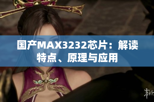 国产MAX3232芯片：解读特点、原理与应用