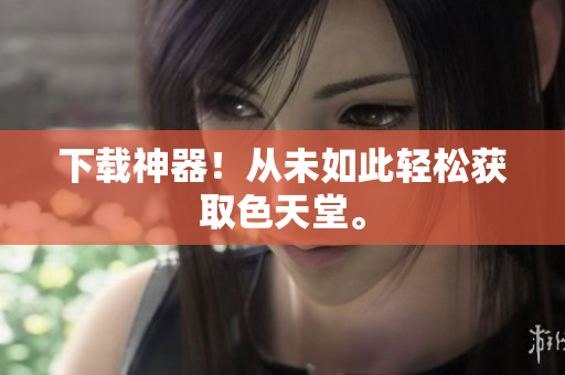 下载神器！从未如此轻松获取色天堂。