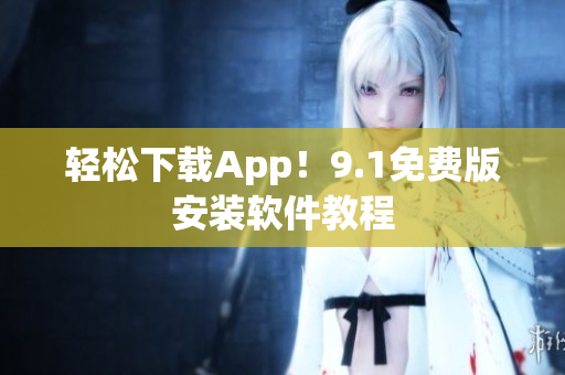轻松下载App！9.1免费版安装软件教程