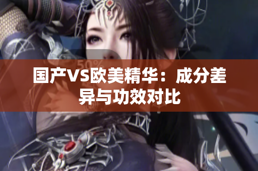 国产VS欧美精华：成分差异与功效对比