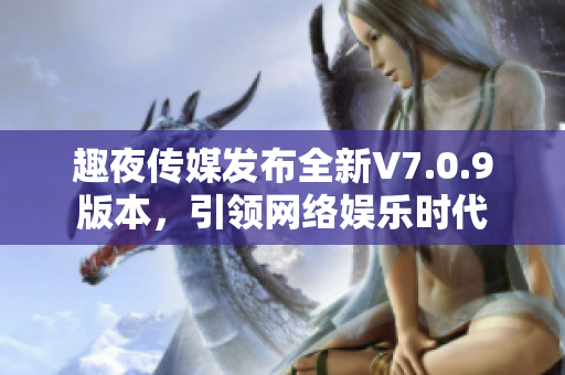 趣夜传媒发布全新V7.0.9版本，引领网络娱乐时代