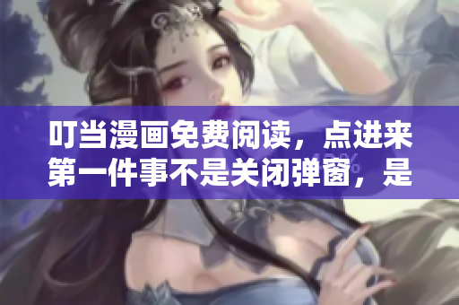 叮当漫画免费阅读，点进来第一件事不是关闭弹窗，是涨姿势！