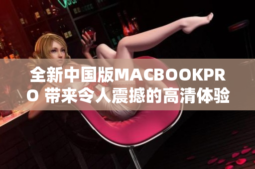 全新中国版MACBOOKPRO 带来令人震撼的高清体验