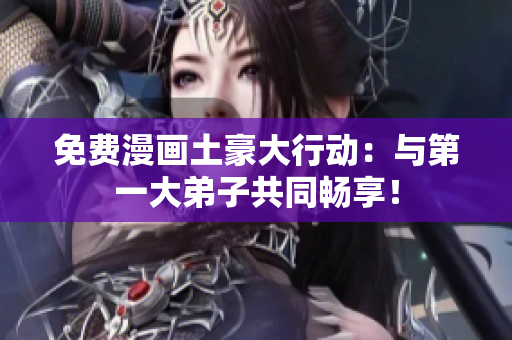 免费漫画土豪大行动：与第一大弟子共同畅享！