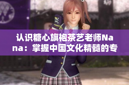认识糖心旗袍茶艺老师Nana：掌握中国文化精髓的专家