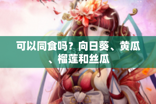 可以同食吗？向日葵、黄瓜、榴莲和丝瓜