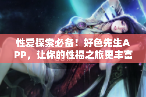 性爱探索必备！好色先生APP，让你的性福之旅更丰富多彩