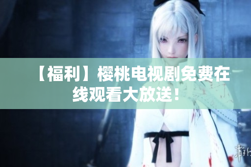 【福利】樱桃电视剧免费在线观看大放送！