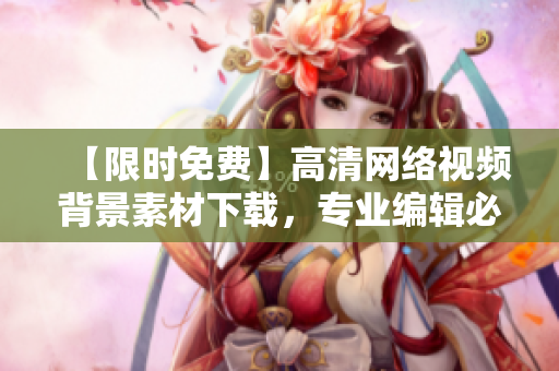 【限时免费】高清网络视频背景素材下载，专业编辑必备！