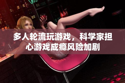 多人轮流玩游戏，科学家担心游戏成瘾风险加剧