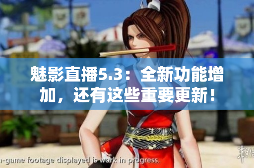 魅影直播5.3：全新功能增加，还有这些重要更新！