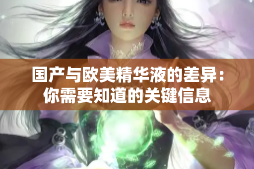 国产与欧美精华液的差异：你需要知道的关键信息