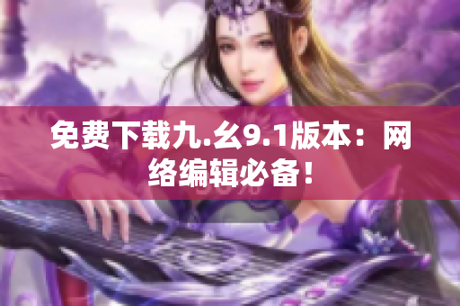 免费下载九.幺9.1版本：网络编辑必备！