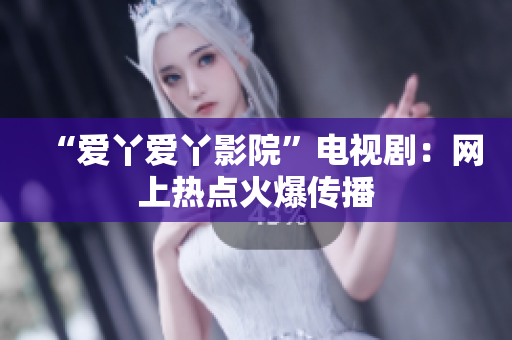 “爱丫爱丫影院”电视剧：网上热点火爆传播