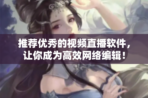 推荐优秀的视频直播软件，让你成为高效网络编辑！