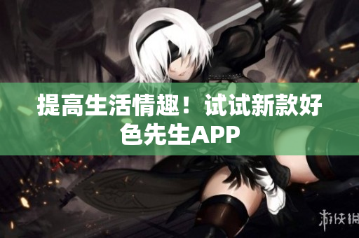 提高生活情趣！试试新款好色先生APP