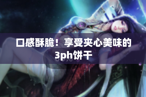 口感酥脆！享受夹心美味的3ph饼干