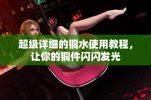 超级详细的铜水使用教程，让你的铜件闪闪发光