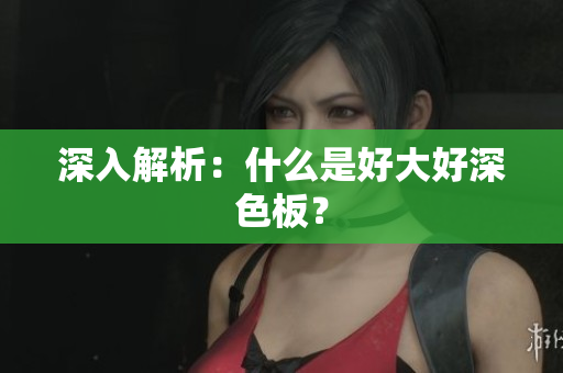 深入解析：什么是好大好深色板？