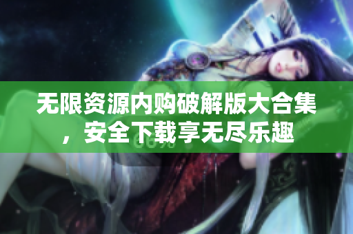 无限资源内购破解版大合集，安全下载享无尽乐趣