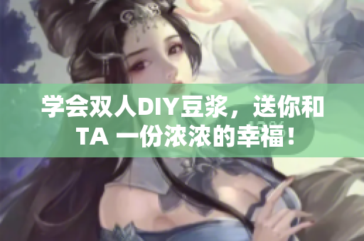 学会双人DIY豆浆，送你和 TA 一份浓浓的幸福！