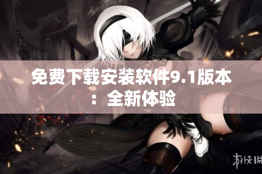 免费下载安装软件9.1版本：全新体验