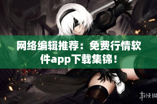 网络编辑推荐：免费行情软件app下载集锦！