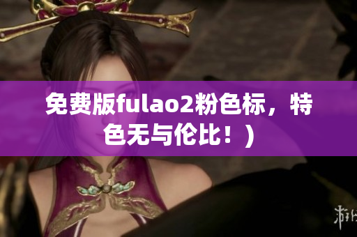 免费版fulao2粉色标，特色无与伦比！)