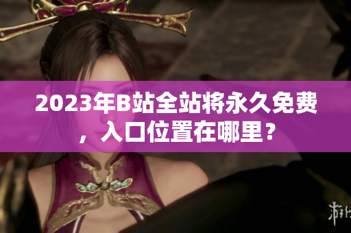 2023年B站全站将永久免费，入口位置在哪里？