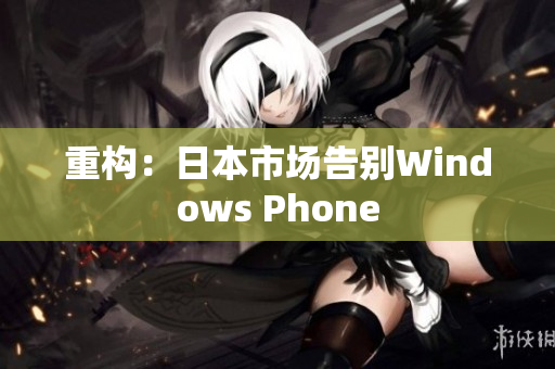 重构：日本市场告别Windows Phone