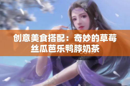 创意美食搭配：奇妙的草莓丝瓜芭乐鸭脖奶茶