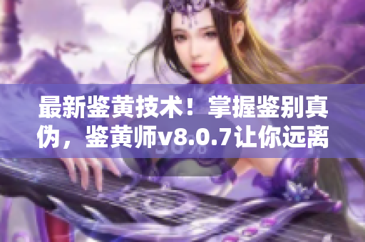最新鉴黄技术！掌握鉴别真伪，鉴黄师v8.0.7让你远离不良信息